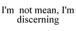 i'm  not mean, i'm discerning