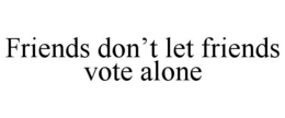 friends don’t let friends vote alone