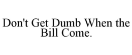 don't get dumb when the bill come.