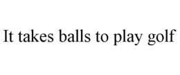 it takes balls to play golf