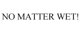 no matter wet!