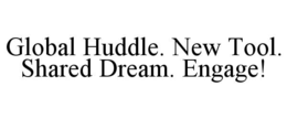 global huddle. new tool. shared dream. engage!