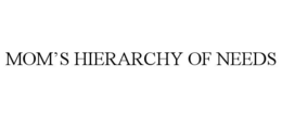 mom’s hierarchy of needs