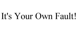 it's your own fault!