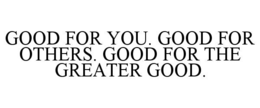good for you. good for others. good for the greater good.