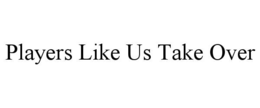 players like us take over