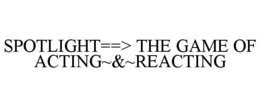 spotlight==> the game of acting~&~reacting