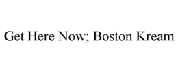 get here now; boston kream