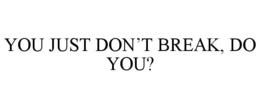 you just don’t break, do you?