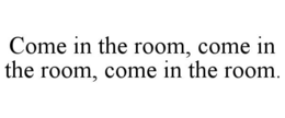 come in the room, come in the room, come in the room.