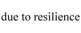 due to resilience