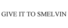 give it to smelvin