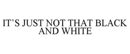it’s just not that black and white