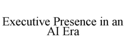 executive presence in an ai era