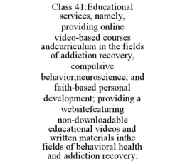class 41:educational services, namely, providing online video-based courses andcurriculum in the fields of addiction recovery, compulsive behavior,neuroscience, and faith-based personal development; providing a websitefeaturing non-downloadable educationa