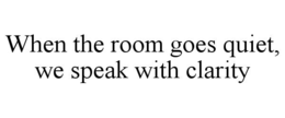 when the room goes quiet, we speak with clarity