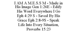 i am a m.e.s.s m - made in his image gen 1:26e - edify his word everywhere i go eph 4:29 s - saved by his grace eph 2:8-9s - speak life into every situation, proverbs 15:23