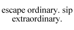 escape ordinary. sip extraordinary.