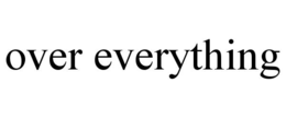 over everything