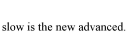 slow is the new advanced.