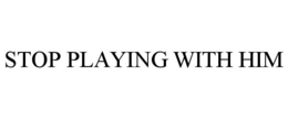 stop playing with him