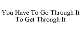 you have to go through it to get through it