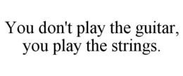 you don't play the guitar, you play the strings.