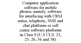 computer application software for mobile phones, namely, software for interfacing with crm suites, telephony, sms and chat platforms or call center software platforms in class 9 (u.s cls. 21, 23, 26, 36 and 38).