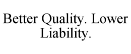 better quality. lower liability.