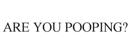 are you pooping?