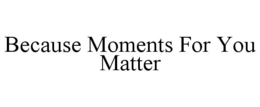 because moments for you matter