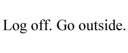 log off. go outside.