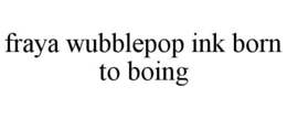 fraya wubblepop ink born to boing