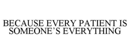 because every patient is someone’s everything
