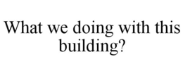 what we doing with this building?
