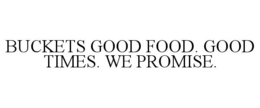 buckets good food. good times. we promise.