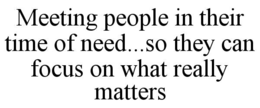meeting people in their time of need...so they can focus on what really matters