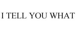 i tell you what