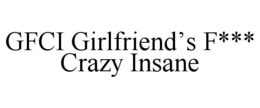 gfci girlfriend’s f*** crazy insane