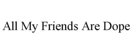 all my friends are dope