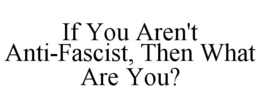 if you aren't anti-fascist, then what are you?