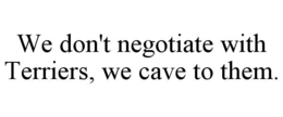 we don't negotiate with terriers, we cave to them.