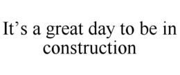 it’s a great day to be in construction