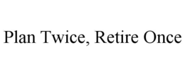 plan twice, retire once