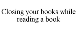 closing your books while reading a book