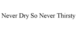 never dry so never thirsty