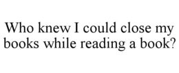 who knew i could close my books while reading a book?