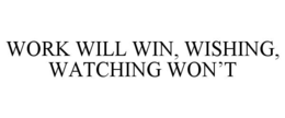 work will win, wishing, watching won’t