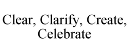 clear, clarify, create, celebrate