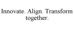 innovate. align. transform together.